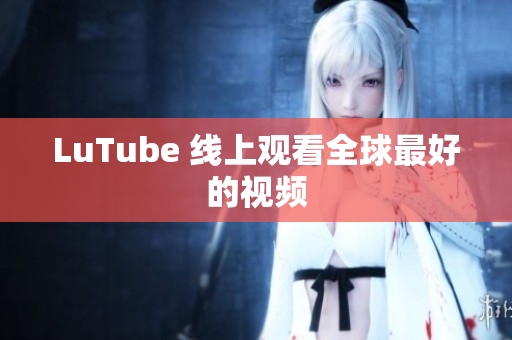 LuTube 线上观看全球最好的视频