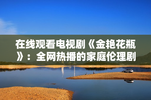 在线观看电视剧《金艳花瓶》：全网热播的家庭伦理剧