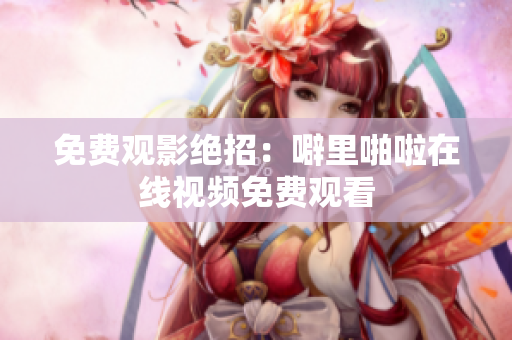 免费观影绝招：噼里啪啦在线视频免费观看
