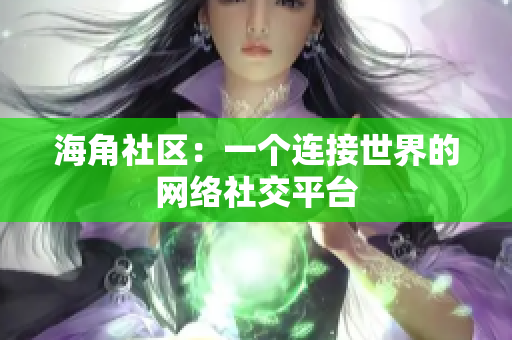海角社区：一个连接世界的网络社交平台