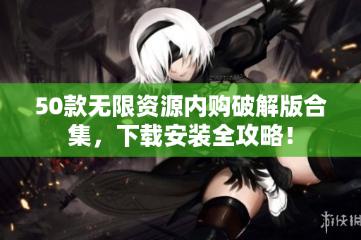 50款无限资源内购破解版合集，下载安装全攻略！