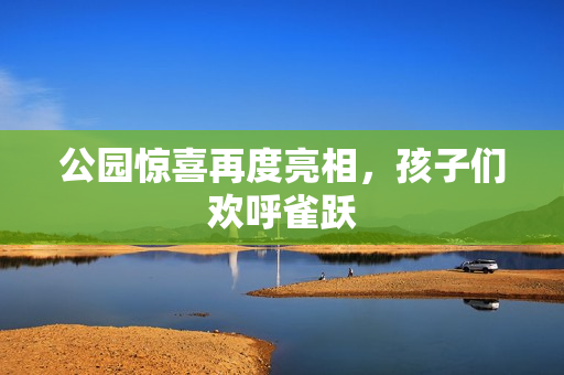 公园惊喜再度亮相，孩子们欢呼雀跃