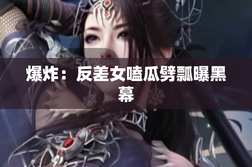 爆炸：反差女嗑瓜劈瓢曝黑幕
