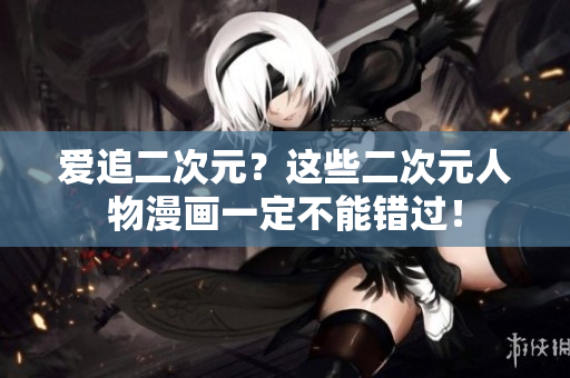 爱追二次元？这些二次元人物漫画一定不能错过！