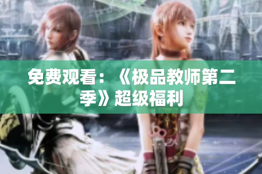 免费观看：《极品教师第二季》超级福利