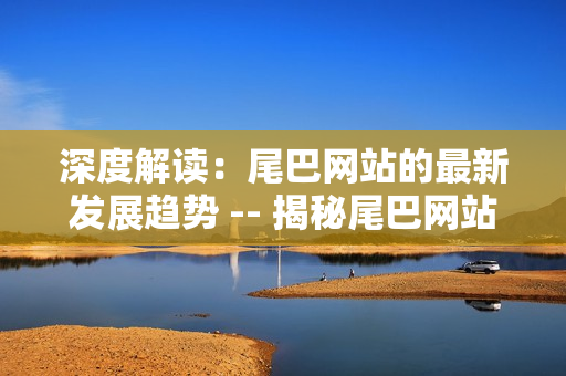 深度解读：尾巴网站的最新发展趋势 -- 揭秘尾巴网站最新发展方向