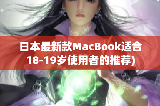 日本最新款MacBook适合18-19岁使用者的推荐)