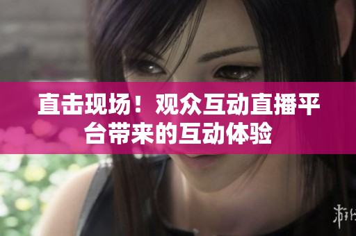 直击现场！观众互动直播平台带来的互动体验