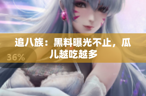 追八族：黑料曝光不止，瓜儿越吃越多