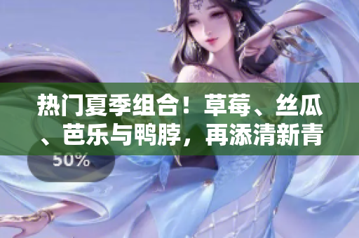 热门夏季组合！草莓、丝瓜、芭乐与鸭脖，再添清新青青草绿巨人