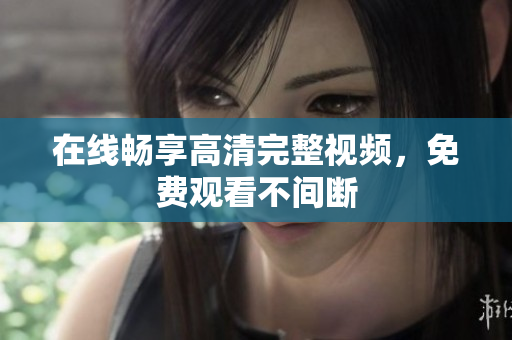 在线畅享高清完整视频，免费观看不间断