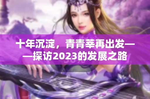 十年沉淀，青青莘再出发——探访2023的发展之路