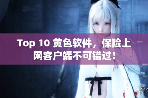 Top 10 黄色软件，保险上网客户端不可错过！