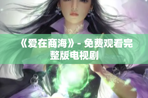 《爱在商海》- 免费观看完整版电视剧