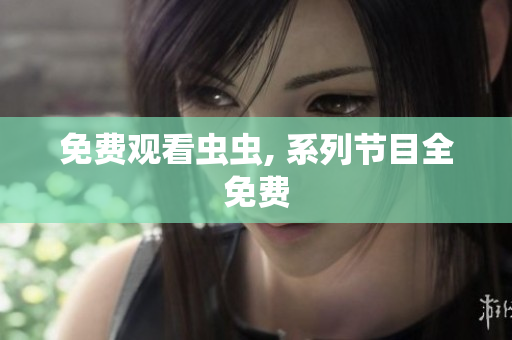 免费观看虫虫, 系列节目全免费