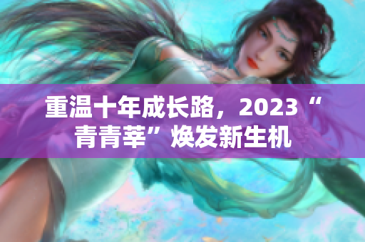 重温十年成长路，2023“青青莘”焕发新生机