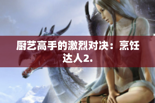 厨艺高手的激烈对决：烹饪达人2.