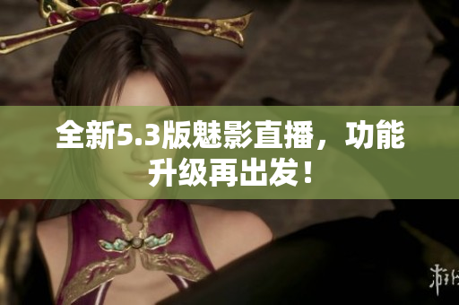 全新5.3版魅影直播，功能升级再出发！