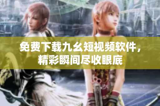 免费下载九幺短视频软件，精彩瞬间尽收眼底
