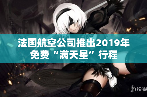 法国航空公司推出2019年免费“满天星”行程
