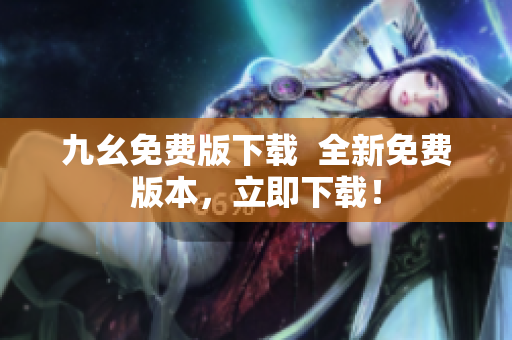 九幺免费版下载  全新免费版本，立即下载！