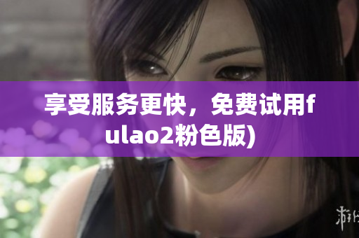 享受服务更快，免费试用fulao2粉色版)