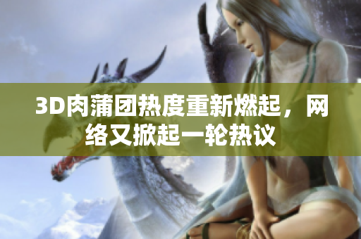 3D肉蒲团热度重新燃起，网络又掀起一轮热议