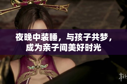 夜晚中装睡，与孩子共梦，成为亲子间美好时光