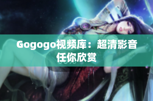 Gogogo视频库：超清影音任你欣赏