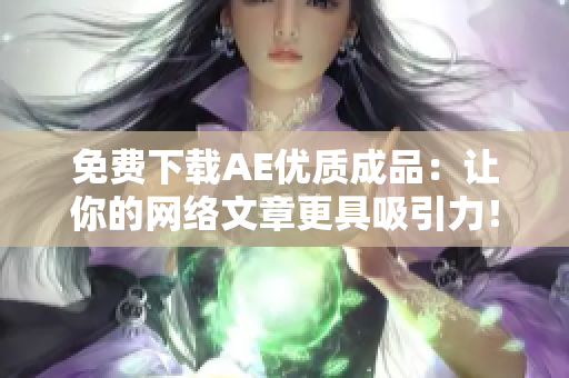 免费下载AE优质成品：让你的网络文章更具吸引力！