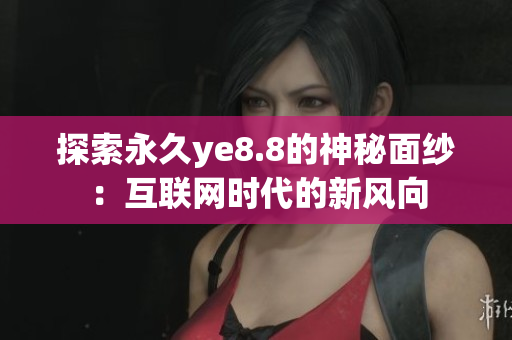 探索永久ye8.8的神秘面纱：互联网时代的新风向