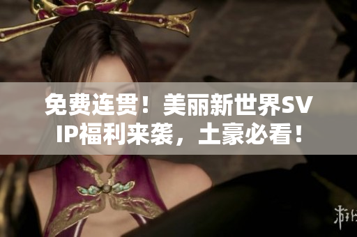 免费连贯！美丽新世界SVIP福利来袭，土豪必看！