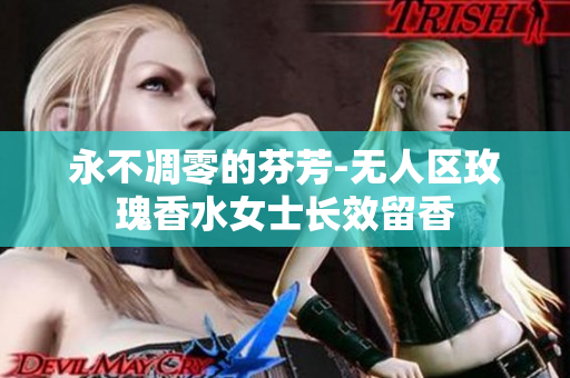 永不凋零的芬芳-无人区玫瑰香水女士长效留香