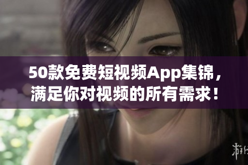 50款免费短视频App集锦，满足你对视频的所有需求！
