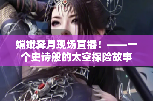 嫦娥奔月现场直播！——一个史诗般的太空探险故事