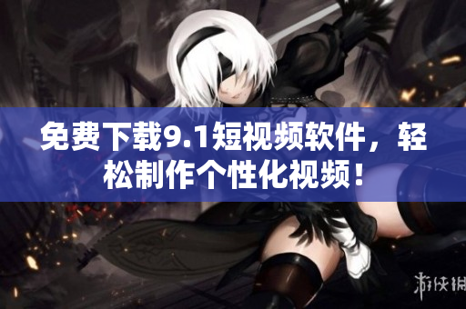 免费下载9.1短视频软件，轻松制作个性化视频！