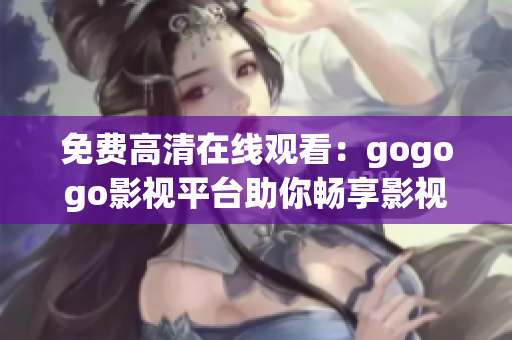 免费高清在线观看：gogogo影视平台助你畅享影视娱乐乐趣