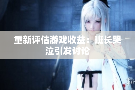 重新评估游戏收益：班长哭泣引发讨论