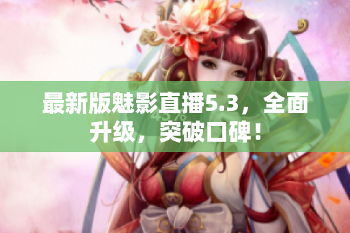 最新版魅影直播5.3，全面升级，突破口碑！
