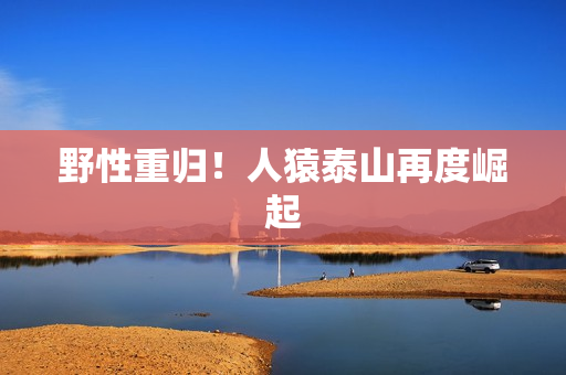 野性重归！人猿泰山再度崛起