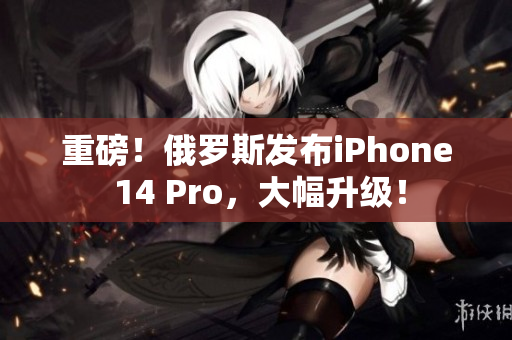 重磅！俄罗斯发布iPhone 14 Pro，大幅升级！