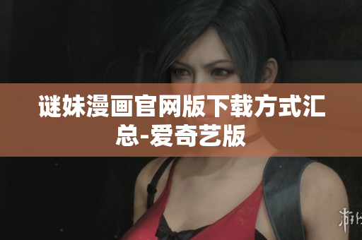 谜妹漫画官网版下载方式汇总-爱奇艺版