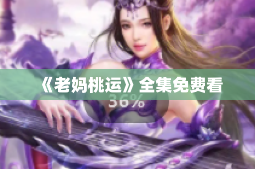 《老妈桃运》全集免费看