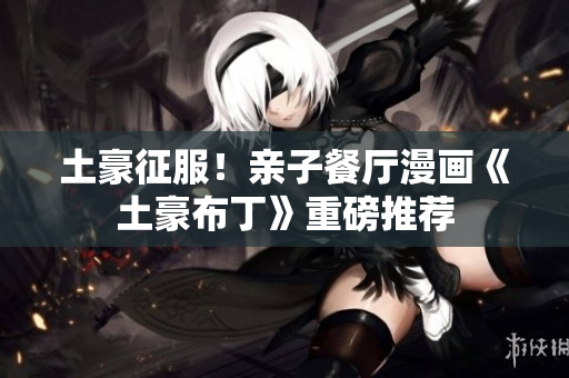 土豪征服！亲子餐厅漫画《土豪布丁》重磅推荐