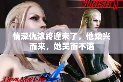 情深仇浓终逢未了，他乘兴而来，她哭而不语