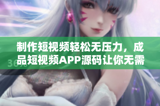 制作短视频轻松无压力，成品短视频APP源码让你无需编程即可快速上线！