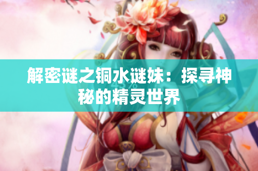 解密谜之铜水谜妹：探寻神秘的精灵世界