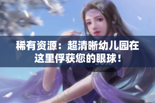 稀有资源：超清晰幼儿园在这里俘获您的眼球！
