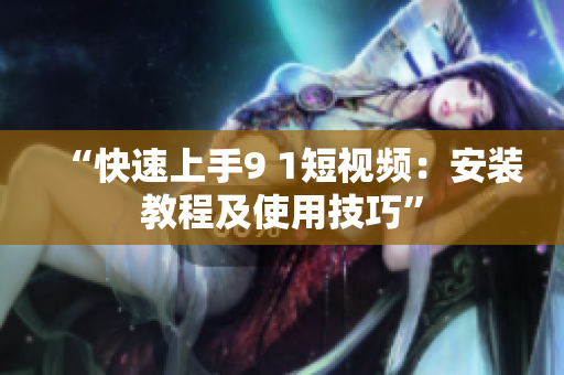 “快速上手9 1短视频：安装教程及使用技巧”