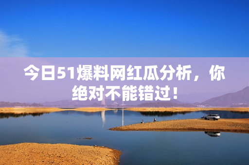 今日51爆料网红瓜分析，你绝对不能错过！